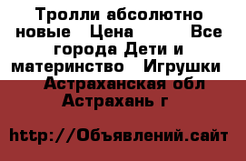 Тролли абсолютно новые › Цена ­ 600 - Все города Дети и материнство » Игрушки   . Астраханская обл.,Астрахань г.